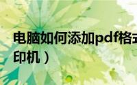 电脑如何添加pdf格式（电脑如何添加PDF打印机）