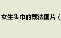 女生头巾的戴法图片（无缝头巾的10种戴法）