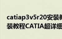 catiap3v5r20安装教程（CATIA V5R20 安装教程CATIA超详细安装步骤）