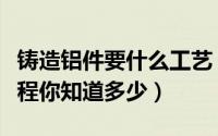 铸造铝件要什么工艺（工业铝型材的熔铸的过程你知道多少）