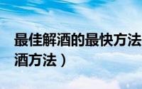 最佳解酒的最快方法（最快 最好 最常用的解酒方法）