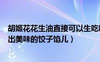 胡姬花花生油直接可以生吃吗（教你如何用胡姬花花生油调出美味的饺子馅儿）