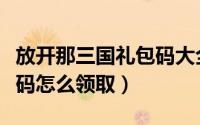 放开那三国礼包码大全（放开那三国礼包兑换码怎么领取）