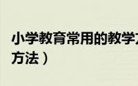 小学教育常用的教学方法（实用的小学生教育方法）