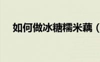 如何做冰糖糯米藕（如何做冰糖银耳汤）