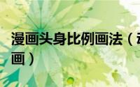 漫画头身比例画法（动漫美少女头身比例怎么画）