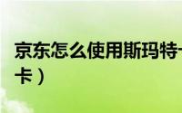 京东怎么使用斯玛特卡（京东怎么使用斯玛特卡）