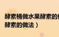 酵素桶做水果酵素的做法大全（酵素桶做水果酵素的做法）