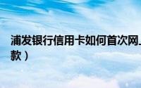 浦发银行信用卡如何首次网上激活（浦发银行信用卡如何还款）