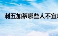 刺五加茶哪些人不宜喝（刺五加茶的功效）