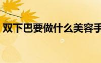 双下巴要做什么美容手术（双下巴要怎么办）