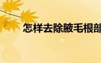 怎样去除腋毛根部（怎样去除腋毛）