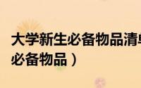 大学新生必备物品清单尽量详细点（大学新生必备物品）
