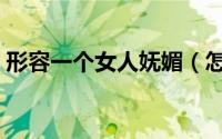 形容一个女人妩媚（怎么做一个妩媚的女人）