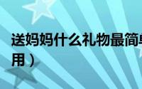 送妈妈什么礼物最简单（送妈妈什么礼物最实用）