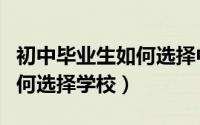 初中毕业生如何选择中专学校（初中毕业生如何选择学校）