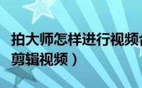 拍大师怎样进行视频合并（如何用拍大师进行剪辑视频）