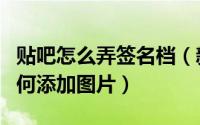 贴吧怎么弄签名档（新手学最新贴吧签名档如何添加图片）
