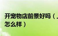 开宠物店前景好吗（上海开宠物店的发展前景怎么样）
