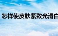 怎样使皮肤紧致光滑白嫩（怎样使皮肤紧致）