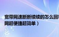 宽带网速断断续续的怎么回事（宽带快速断网、宽带快速联网超便捷超简单）