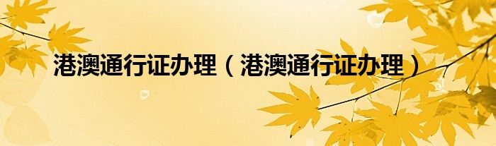 港澳通行证办理（港澳通行证办理）