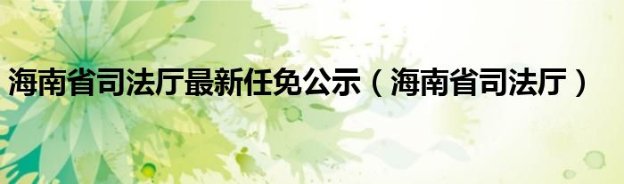 海南省司法厅最新任免公示（海南省司法厅）