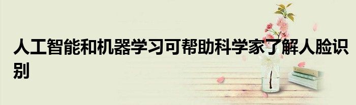 人工智能和机器学习可帮助科学家了解人脸识别