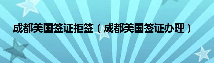成都美国签证拒签（成都美国签证办理）