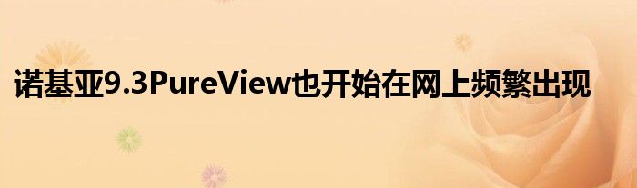 诺基亚9.3PureView也开始在网上频繁出现