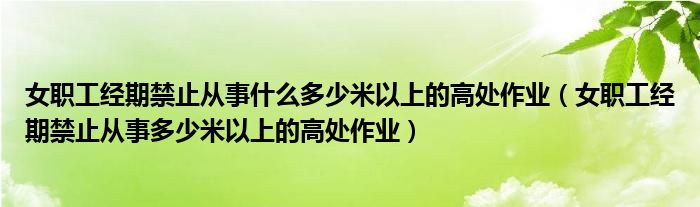 女职工经期禁止从事什么多少米以上的高处作业（女职工经期禁止从事多少米以上的高处作业）