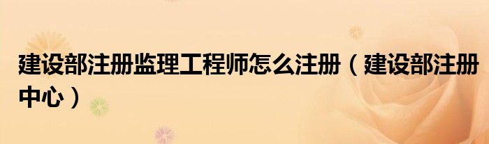 建设部注册监理工程师怎么注册（建设部注册中心）