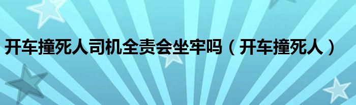 开车撞死人司机全责会坐牢吗（开车撞死人）