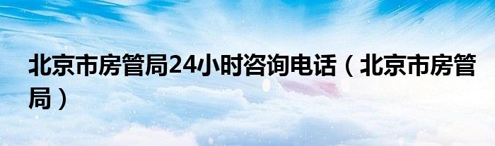 北京市房管局24小时咨询电话（北京市房管局）