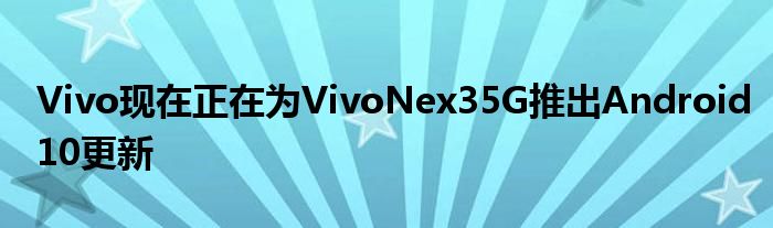 Vivo现在正在为VivoNex35G推出Android10更新