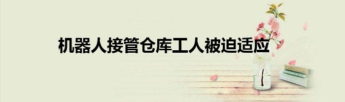 机器人接管仓库工人被迫适应