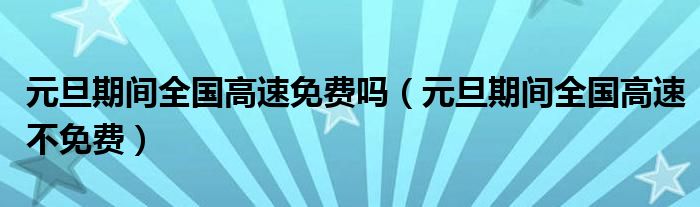 元旦期间全国高速免费吗（元旦期间全国高速不免费）