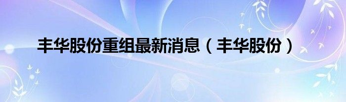 丰华股份重组最新消息（丰华股份）