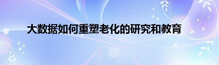 大数据如何重塑老化的研究和教育