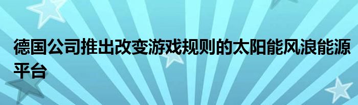 德国公司推出改变游戏规则的太阳能风浪能源平台
