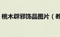 桃木辟邪饰品图片（教你自制辟邪桃木挂件）