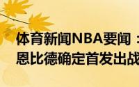 体育新闻NBA要闻：76人G5首发阵容乔尔-恩比德确定首发出战