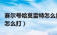 赛尔号哈莫雷特怎么打不了（赛尔号哈莫雷特怎么打）