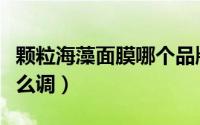 颗粒海藻面膜哪个品牌好用（颗粒海藻面膜怎么调）