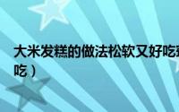 大米发糕的做法松软又好吃窍门（大米发糕的做法松软又好吃）