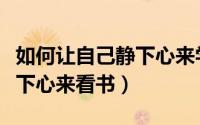 如何让自己静下心来学习考编（如何让自己静下心来看书）
