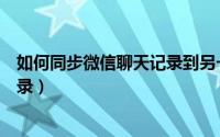 如何同步微信聊天记录到另一个微信（如何同步微信聊天记录）