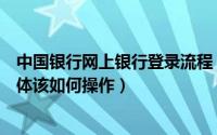 中国银行网上银行登录流程（中国银行网上银行怎么登录具体该如何操作）