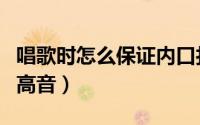 唱歌时怎么保证内口打开状态（唱歌时怎么唱高音）