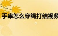 手串怎么穿绳打结视频（手串怎么穿绳打结）